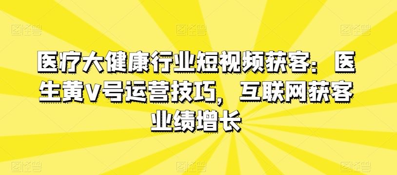 医疗大健康行业短视频获客：医生黄V号运营技巧，互联网获客业绩增长-大可网创