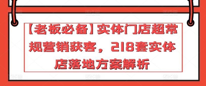 【老板必备】实体门店超常规营销获客，218套实体店落地方案解析-大可网创