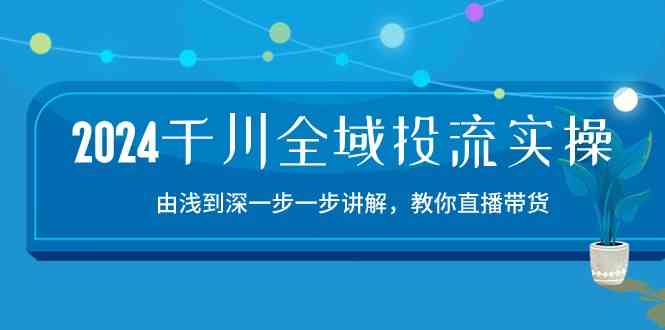 2024千川全域投流精品实操：由谈到深一步一步讲解，教你直播带货（15节）-大可网创