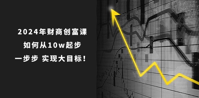 2024年财商创富课：如何从10w起步，一步步实现大目标！（7节完整版）-大可网创