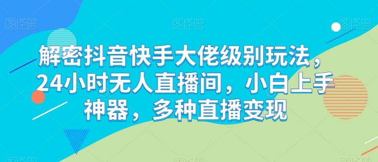 解密抖音快手大佬级别玩法，24小时无人直播间，小白上手神器，多种直播变现【揭秘】-大可网创