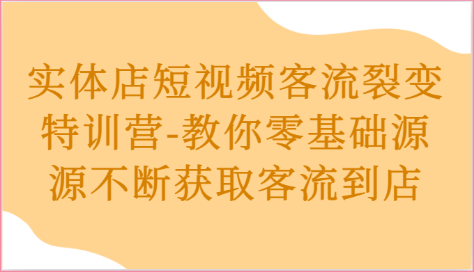 实体店短视频客流裂变特训营-教你零基础源源不断获取客流到店-大可网创