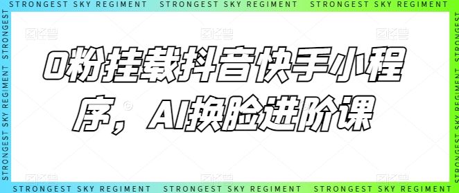 0粉挂载抖音快手小程序，AI换脸进阶课-大可网创