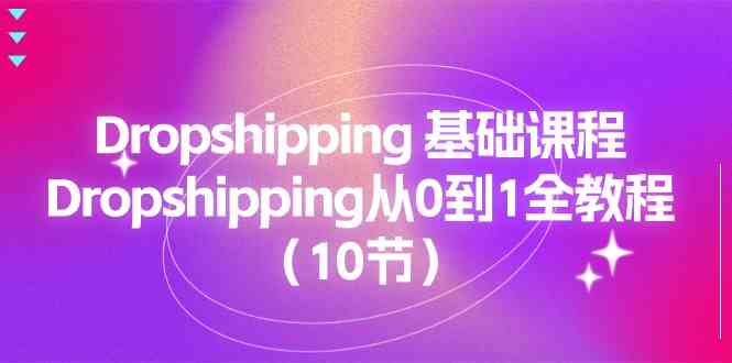Dropshipping基础课程，Dropshipping从0到1全教程（10节）-大可网创
