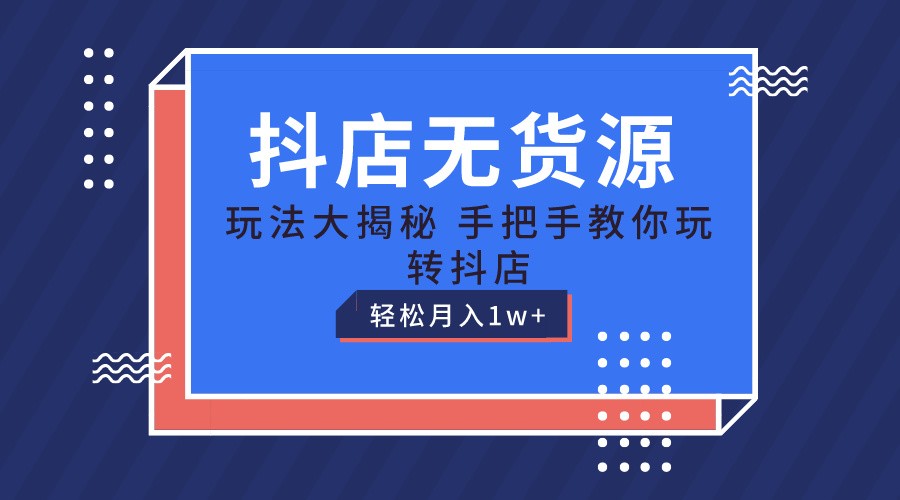 抖店无货源保姆级教程，手把手教你玩转抖店，轻松月入1W+-大可网创