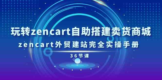 玩转zencart自助搭建卖货商城，zencart外贸建站完全实操手册（36节课）-大可网创