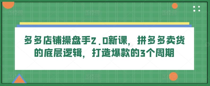 多多店铺操盘手2.0新课，拼多多卖货的底层逻辑，打造爆款的3个周期-大可网创