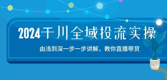 2024千川全域投流精品实操：由谈到深一步一步讲解，教你直播带货-15节-大可网创