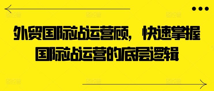 外贸国际站运营顾问，快速掌握国际站运营的底层逻辑-大可网创