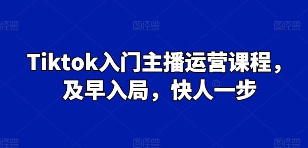 Tiktok入门主播运营课程，及早入局，快人一步-大可网创