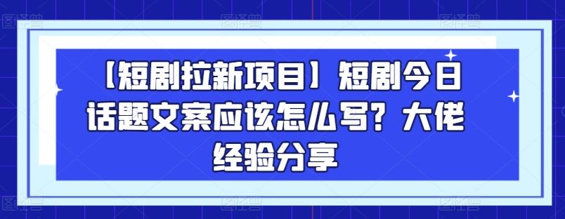 【短剧拉新项目】短剧今日话题文案应该怎么写？大佬经验分享-大可网创
