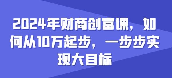 2024年财商创富课，如何从10w起步，一步步实现大目标-大可网创
