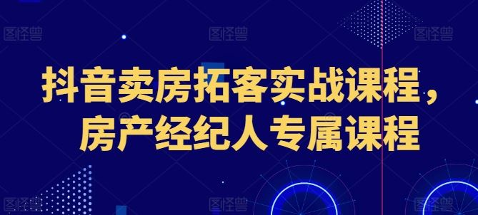 抖音卖房拓客实战课程，房产经纪人专属课程-大可网创