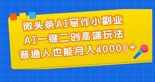 微头条AI写作小副业，AI一键二创高端玩法 普通人也能月入4000+【揭秘】-大可网创