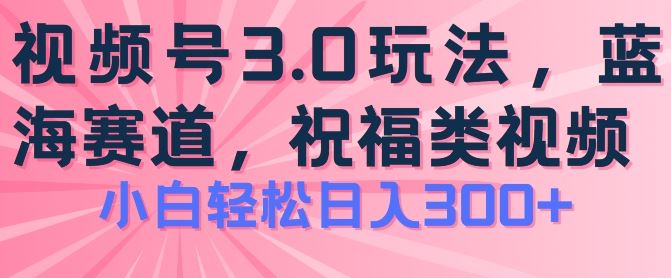 2024视频号蓝海项目，祝福类玩法3.0，操作简单易上手，日入300+【揭秘】-大可网创