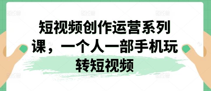 短视频创作运营系列课，一个人一部手机玩转短视频-大可网创
