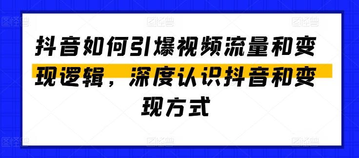 抖音如何引爆视频流量和变现逻辑，深度认识抖音和变现方式-大可网创