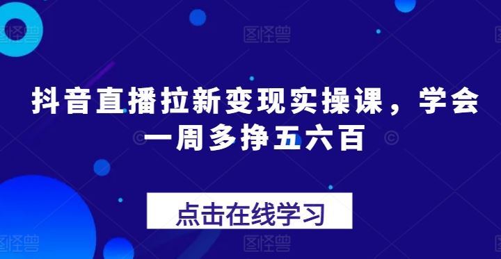 抖音直播拉新变现实操课，学会一周多挣五六百-大可网创