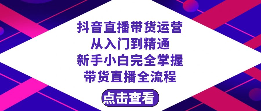 （8305期）抖音直播带货 运营从入门到精通，新手完全掌握带货直播全流程（23节）-大可网创