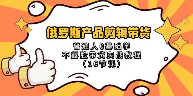 （8411期）俄罗斯 产品剪辑带货，普通人0基础学不露脸带货实战教程（16节课）-大可网创