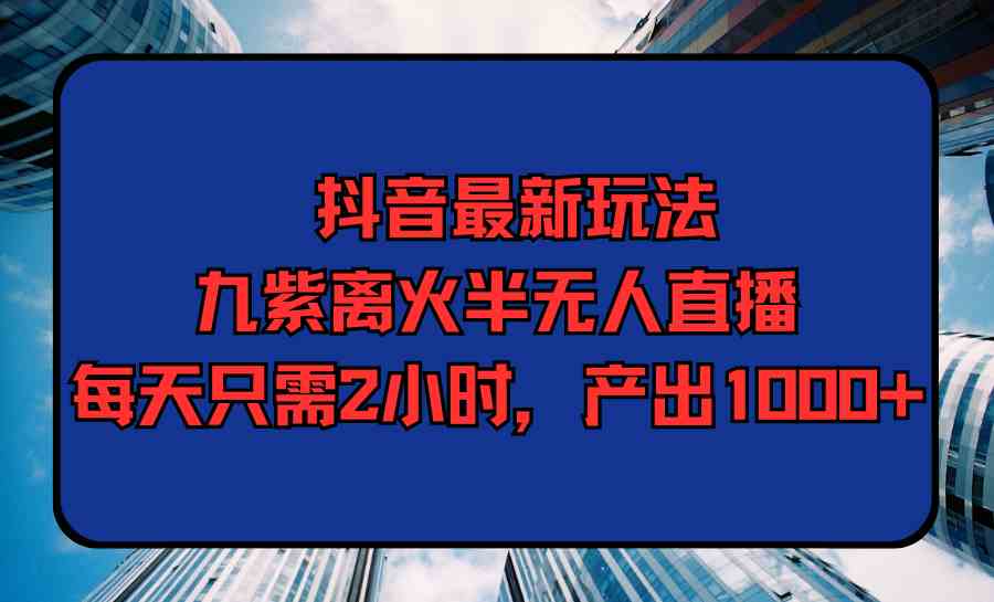 （9619期）抖音最新玩法，九紫离火半无人直播，每天只需2小时，产出1000+-大可网创