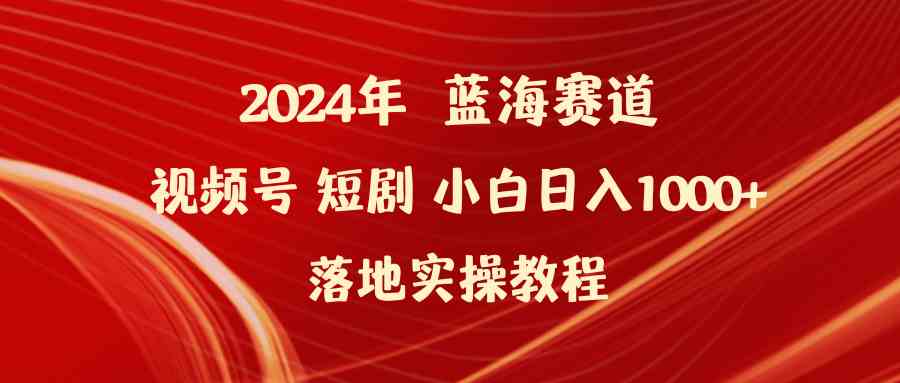 （9634期）2024年蓝海赛道视频号短剧 小白日入1000+落地实操教程-大可网创
