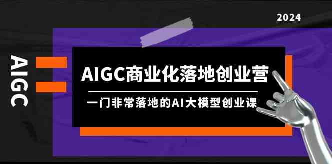 （9759期）AIGC-商业化落地创业营，一门非常落地的AI大模型创业课（8节课+资料）-大可网创