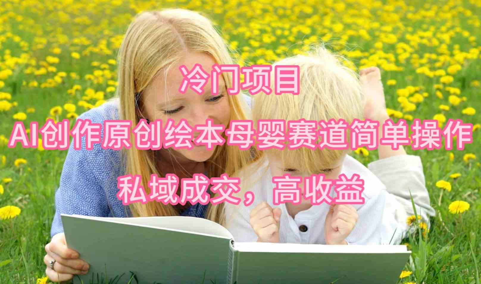 （9726期）冷门项目，AI创作原创绘本母婴赛道简单操作，私域成交，高收益-大可网创