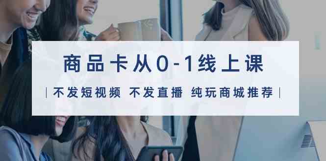 （9834期）商品卡从0-1线上课（不发短视频 不发直播 纯玩商城推荐）32节课-大可网创