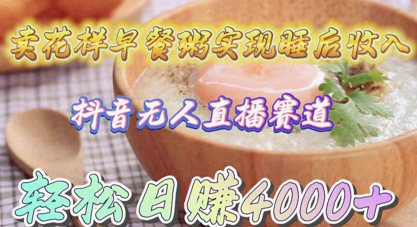 （9822期）卖花样早餐粥实现睡后收入！抖音无人直播新赛道，轻松日赚4000+-大可网创