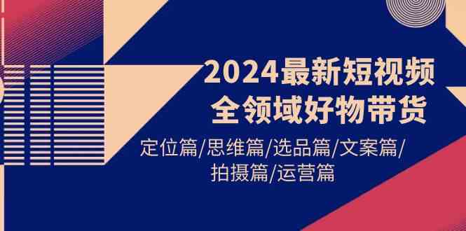 （9818期）2024最新短视频全领域好物带货 定位篇/思维篇/选品篇/文案篇/拍摄篇/运营篇-大可网创