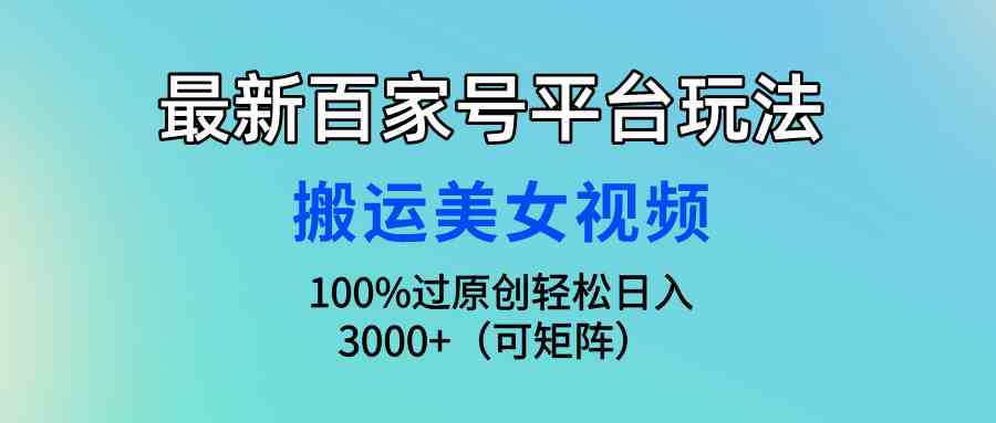（9852期）最新百家号平台玩法，搬运美女视频100%过原创大揭秘，轻松日入3000+（可…-大可网创
