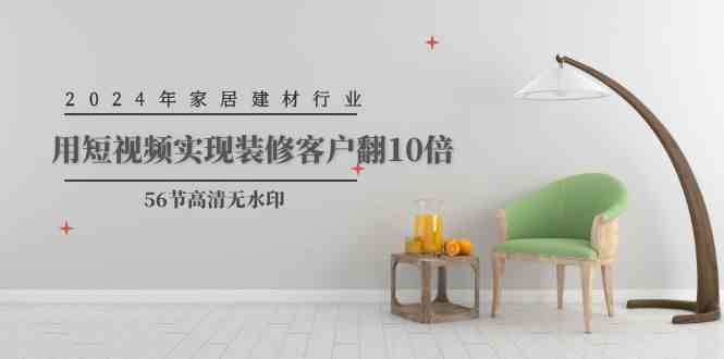 （9975期）2024年家居建材行业，用短视频实现装修客户翻10倍（56节高清无水印）-大可网创