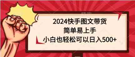 （9958期）2024快手图文带货，简单易上手，小白也轻松可以日入500+-大可网创