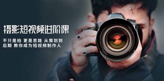 （10230期）摄影短视频进阶课，不只是拍 更是思路 从策划到后期 教你成为短视频制作人-大可网创