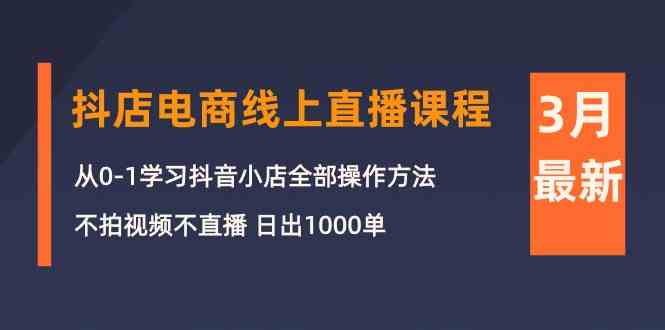 （10140期）3月抖店电商线上直播课程：从0-1学习抖音小店，不拍视频不直播 日出1000单-大可网创