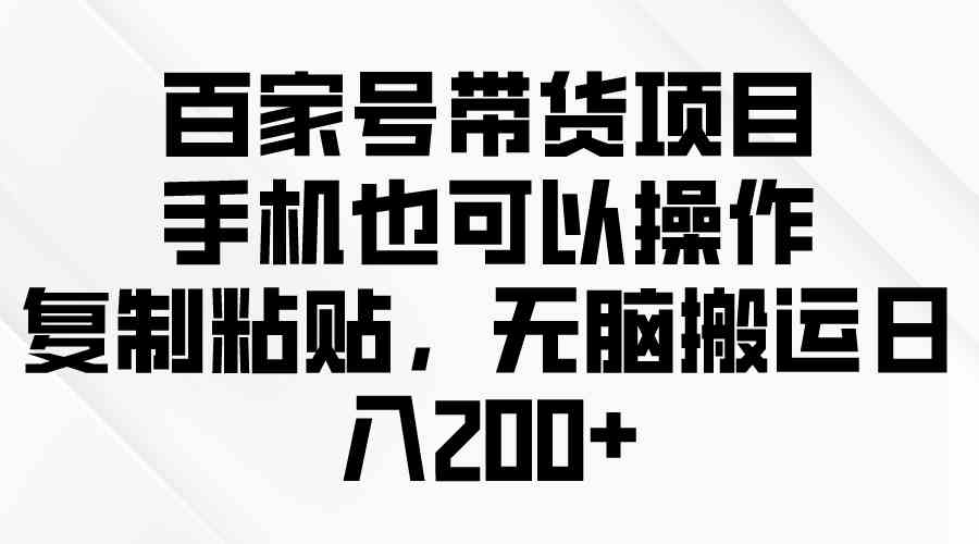 （10121期）百家号带货项目，手机也可以操作，复制粘贴，无脑搬运日入200+-大可网创