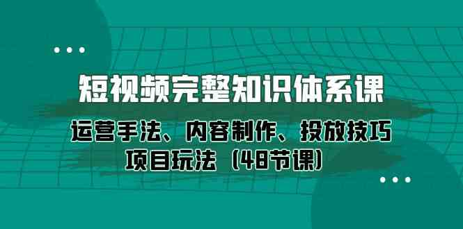 （10095期）短视频-完整知识体系课，运营手法、内容制作、投放技巧项目玩法（48节课）-大可网创