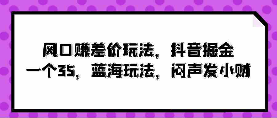 （10022期）风口赚差价玩法，抖音掘金，一个35，蓝海玩法，闷声发小财-大可网创