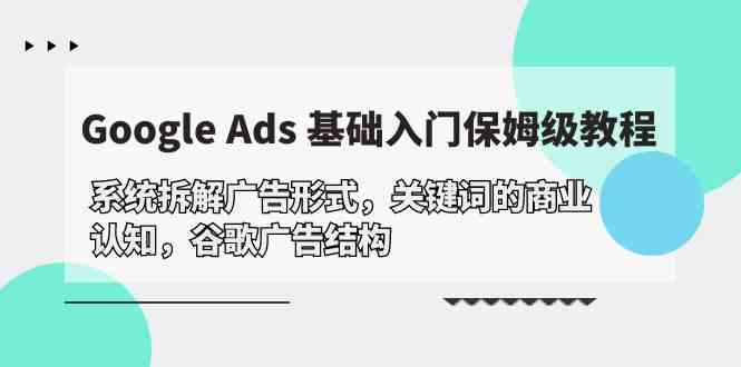 （10018期）Google Ads 基础入门，系统拆解广告形式/关键词的商业认知/谷歌广告结构-大可网创