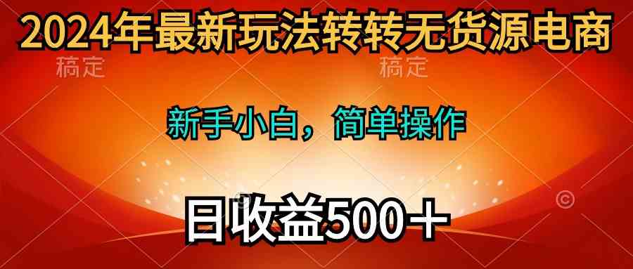 （10003期）2024年最新玩法转转无货源电商，新手小白 简单操作，长期稳定 日收入500＋-大可网创