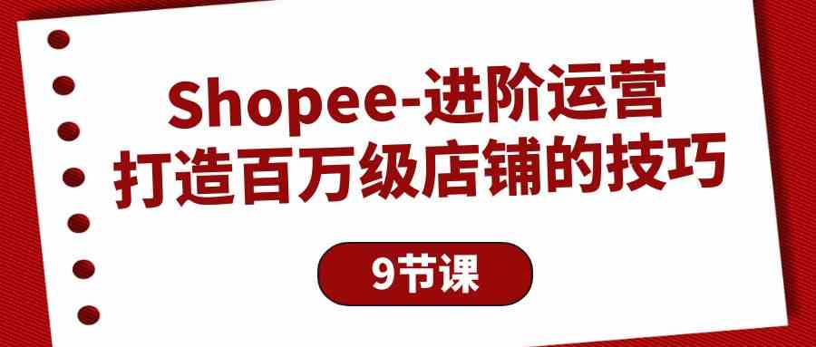 （10083期）Shopee-进阶运营：打造百万级店铺的技巧（9节课）-大可网创