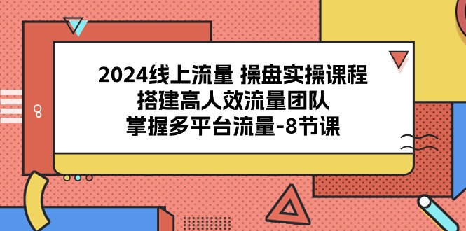（10466期）2024线上流量 操盘实操课程，搭建高人效流量团队，掌握多平台流量-8节课-大可网创
