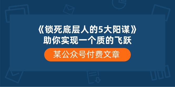 （10362期）某公众号付费文章《锁死底层人的5大阳谋》助你实现一个质的飞跃-大可网创