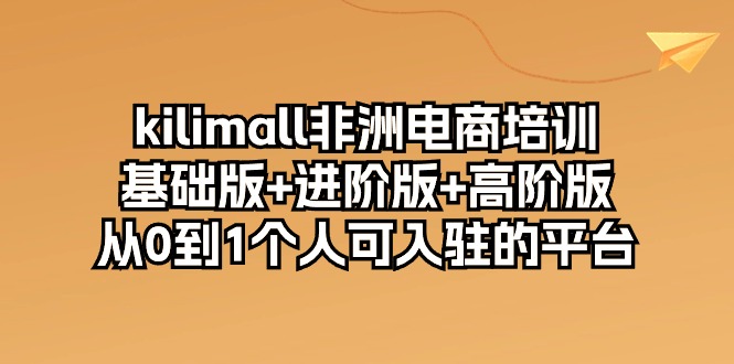 （10374期）kilimall非洲电商培训，基础版+进阶版+高阶版 从0-1个人可入驻的平台-12节-大可网创