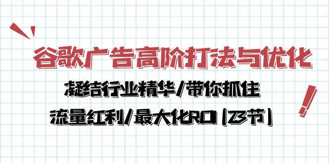 （10287期）谷歌广告高阶打法与优化，凝结行业精华/带你抓住流量红利/最大化ROI(23节)-大可网创