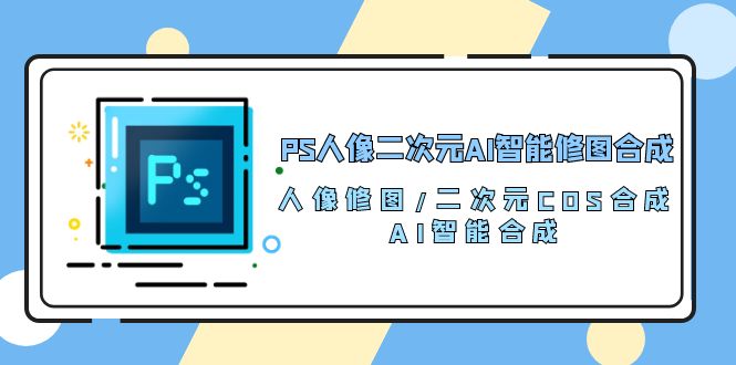 （10286期）PS人像二次元AI智能修图 合成 人像修图/二次元 COS合成/AI 智能合成/100节-大可网创