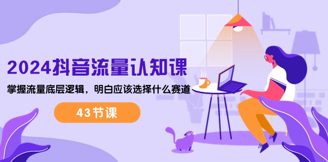 （10713期）2024抖音流量·认知课：掌握流量底层逻辑，明白应该选择什么赛道 (43节课)-大可网创