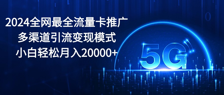 （10608期）2024全网最全流量卡推广多渠道引流变现模式，小白轻松月入20000+-大可网创