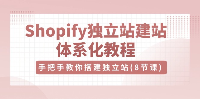 （10584期）Shopify独立站-建站体系化教程，手把手教你搭建独立站（8节视频课）-大可网创